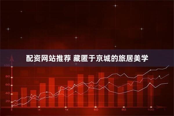 配资网站推荐 藏匿于京城的旅居美学