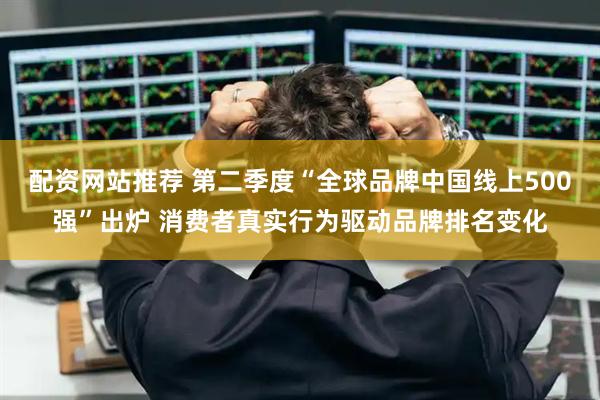 配资网站推荐 第二季度“全球品牌中国线上500强”出炉 消费者真实行为驱动品牌排名变化