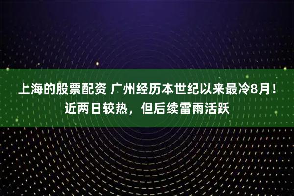 上海的股票配资 广州经历本世纪以来最冷8月！近两日较热，但后续雷雨活跃