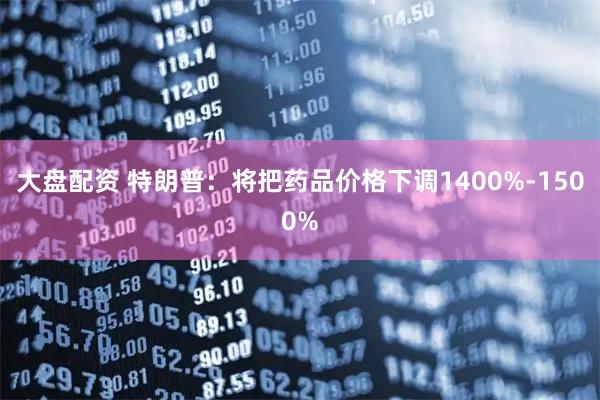 大盘配资 特朗普：将把药品价格下调1400%-1500%