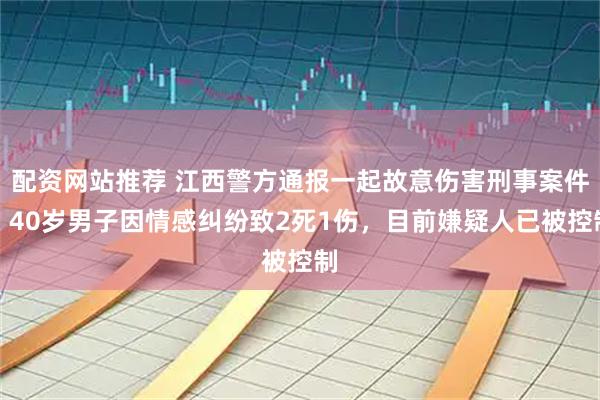 配资网站推荐 江西警方通报一起故意伤害刑事案件：40岁男子因情感纠纷致2死1伤，目前嫌疑人已被控制