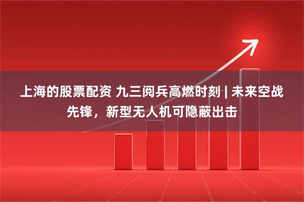 上海的股票配资 九三阅兵高燃时刻 | 未来空战先锋，新型无人机可隐蔽出击