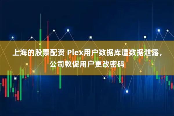 上海的股票配资 Plex用户数据库遭数据泄露，公司敦促用户更改密码