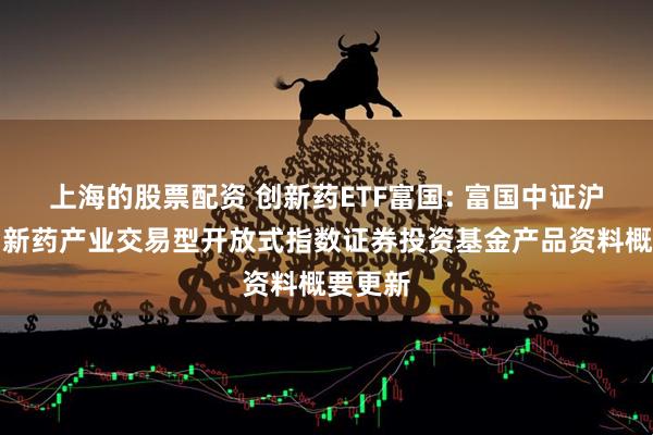 上海的股票配资 创新药ETF富国: 富国中证沪港深创新药产业交易型开放式指数证券投资基金产品资料概要更新