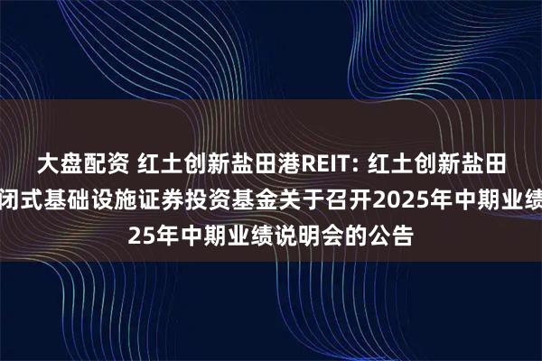 大盘配资 红土创新盐田港REIT: 红土创新盐田港仓储物流封闭式基础设施证券投资基金关于召开2025年中期业绩说明会的公告