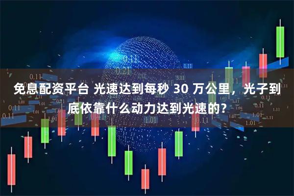 免息配资平台 光速达到每秒 30 万公里，光子到底依靠什么动力达到光速的？