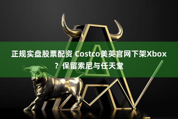 正规实盘股票配资 Costco美英官网下架Xbox？保留索尼与任天堂