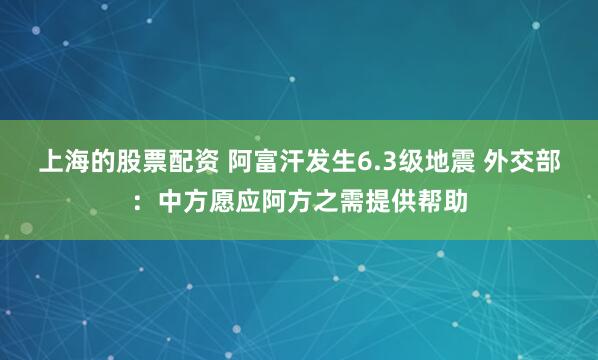 上海的股票配资 阿富汗发生6.3级地震 外交部：中方愿应阿方之需提供帮助