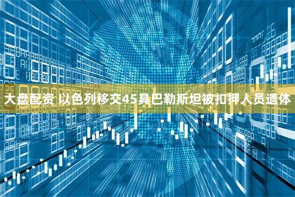 大盘配资 以色列移交45具巴勒斯坦被扣押人员遗体