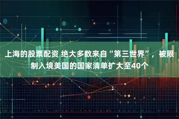上海的股票配资 绝大多数来自“第三世界”，被限制入境美国的国家清单扩大至40个