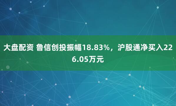 大盘配资 鲁信创投振幅18.83%，沪股通净买入226.05万元