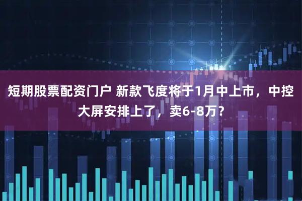 短期股票配资门户 新款飞度将于1月中上市，中控大屏安排上了，卖6-8万？