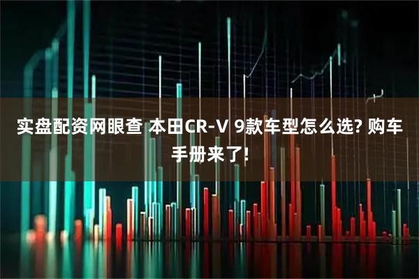 实盘配资网眼查 本田CR-V 9款车型怎么选? 购车手册来了!