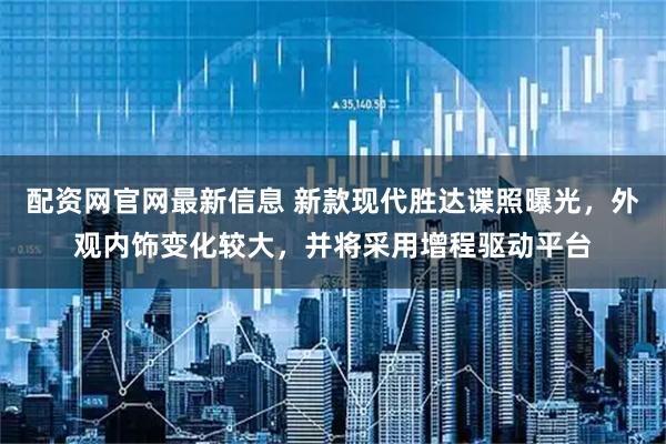 配资网官网最新信息 新款现代胜达谍照曝光，外观内饰变化较大，并将采用增程驱动平台