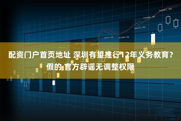配资门户首页地址 深圳有望推行12年义务教育？假的 官方辟谣无调整权限