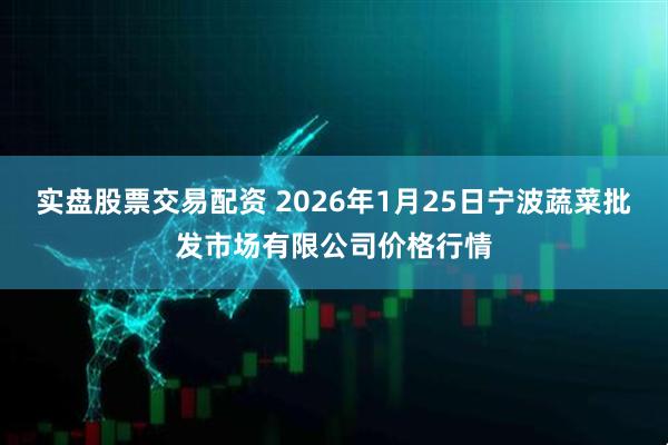 实盘股票交易配资 2026年1月25日宁波蔬菜批发市场有限公司价格行情