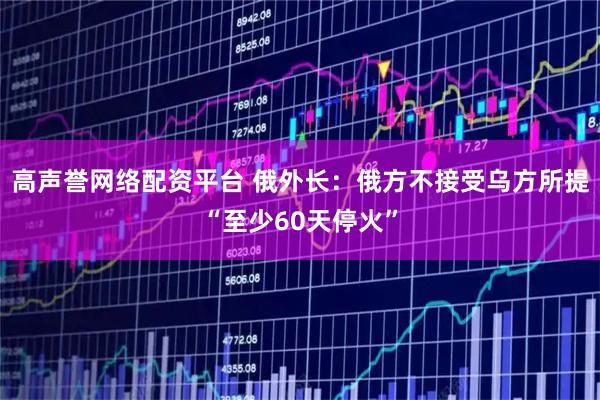 高声誉网络配资平台 俄外长：俄方不接受乌方所提“至少60天停火”
