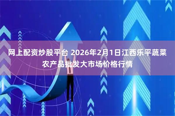 网上配资炒股平台 2026年2月1日江西乐平蔬菜农产品批发大市场价格行情