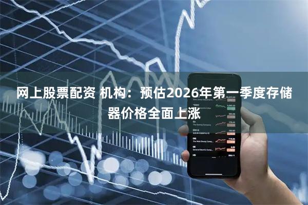 网上股票配资 机构：预估2026年第一季度存储器价格全面上涨