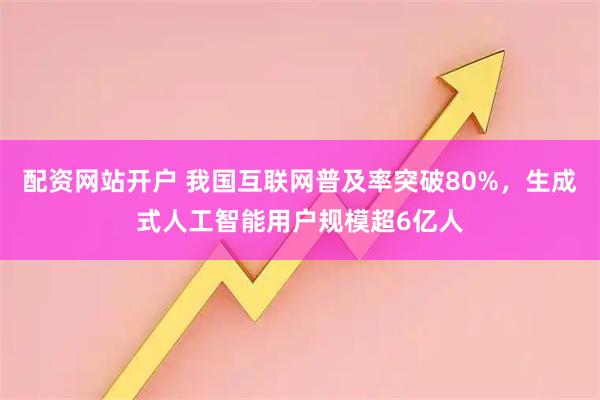 配资网站开户 我国互联网普及率突破80%，生成式人工智能用户规模超6亿人