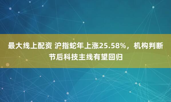 最大线上配资 沪指蛇年上涨25.58%，机构判断节后科技主线有望回归