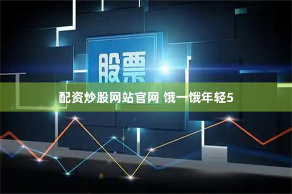 配资炒股网站官网 饿一饿年轻5
