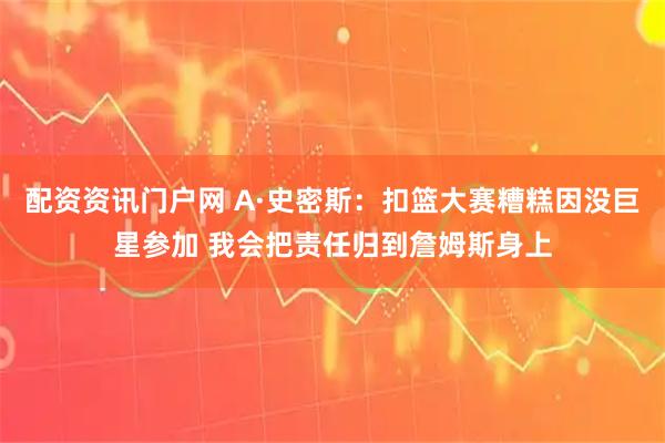 配资资讯门户网 A·史密斯：扣篮大赛糟糕因没巨星参加 我会把责任归到詹姆斯身上