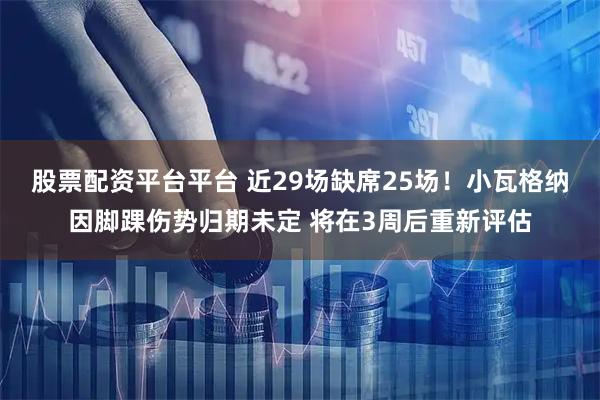 股票配资平台平台 近29场缺席25场！小瓦格纳因脚踝伤势归期未定 将在3周后重新评估