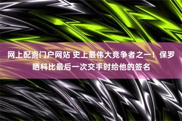 网上配资门户网站 史上最伟大竞争者之一！保罗晒科比最后一次交手时给他的签名