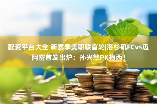 配资平台大全 新赛季美职联首轮|洛杉矶FCvs迈阿密首发出炉：孙兴慜PK梅西！