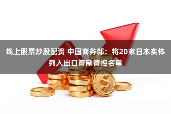 线上股票炒股配资 中国商务部：将20家日本实体列入出口管制管控名单