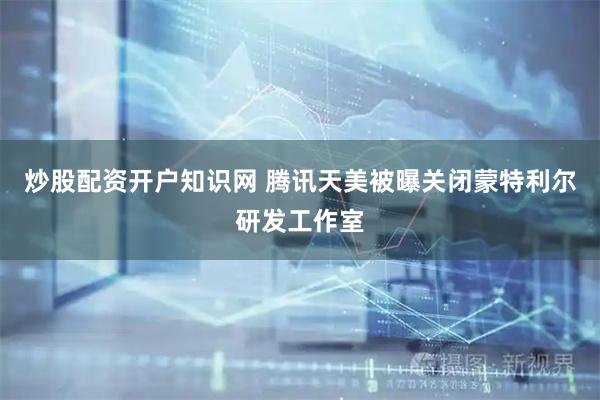 炒股配资开户知识网 腾讯天美被曝关闭蒙特利尔研发工作室
