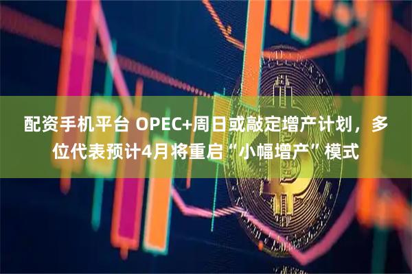 配资手机平台 OPEC+周日或敲定增产计划，多位代表预计4月将重启“小幅增产”模式
