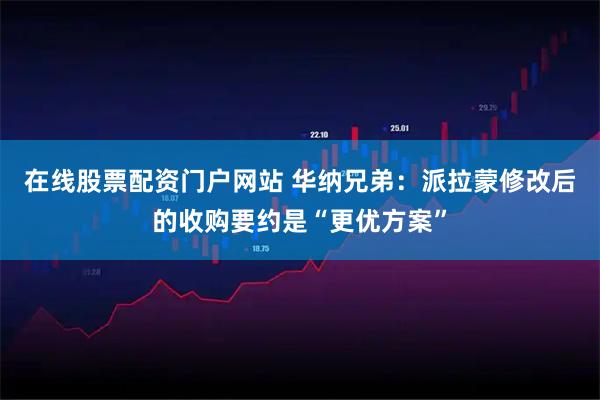 在线股票配资门户网站 华纳兄弟：派拉蒙修改后的收购要约是“更优方案”