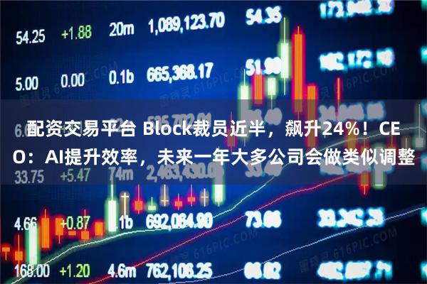 配资交易平台 Block裁员近半，飙升24%！CEO：AI提升效率，未来一年大多公司会做类似调整
