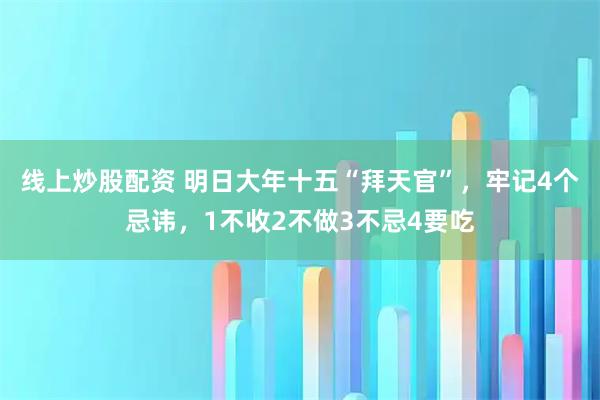 线上炒股配资 明日大年十五“拜天官”，牢记4个忌讳，1不收2不做3不忌4要吃