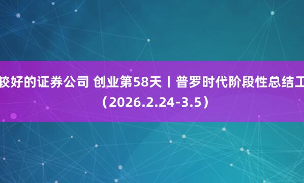 比较好的证券公司 创业第58天丨普罗时代阶段性总结工作（2026.2.24-3.5）