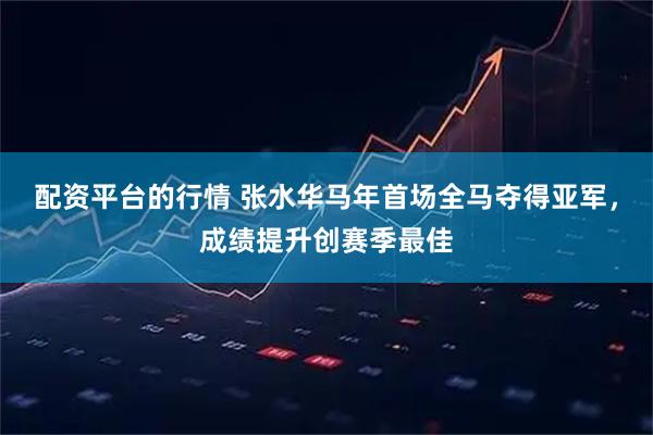配资平台的行情 张水华马年首场全马夺得亚军，成绩提升创赛季最佳
