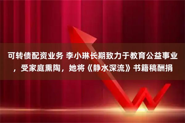 可转债配资业务 李小琳长期致力于教育公益事业，受家庭熏陶，她将《静水深流》书籍稿酬捐