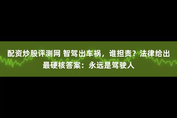配资炒股评测网 智驾出车祸，谁担责？法律给出最硬核答案：永远是驾驶人