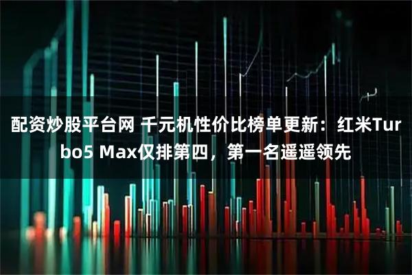 配资炒股平台网 千元机性价比榜单更新：红米Turbo5 Max仅排第四，第一名遥遥领先