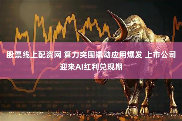 股票线上配资网 算力突围撬动应用爆发 上市公司迎来AI红利兑现期