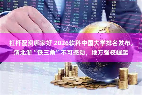 杠杆配资哪家好 2026软科中国大学排名发布，清北浙“铁三角”不可撼动，地方强校崛起